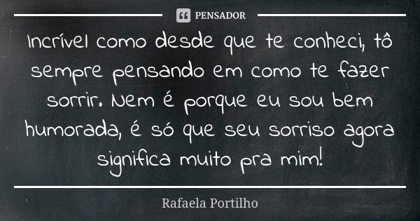 Incrível como desde que te conheci, tô sempre pensando em como te fazer sorrir. Nem é porque eu sou bem humorada, é só que seu sorriso agora significa muito pra... Frase de Rafaela Portilho.