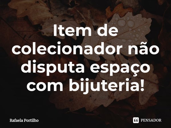 ⁠Item de colecionador não disputa espaço com bijuteria!... Frase de Rafaela Portilho.