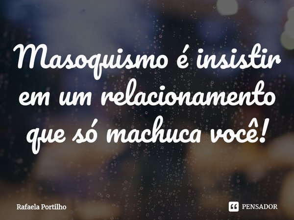 ⁠Masoquismo é insistir em um relacionamento que só machuca você!... Frase de Rafaela Portilho.