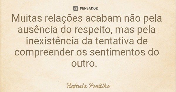 Muitas relações acabam não pela ausência do respeito, mas pela inexistência da tentativa de compreender os sentimentos do outro.... Frase de Rafaela Portilho.