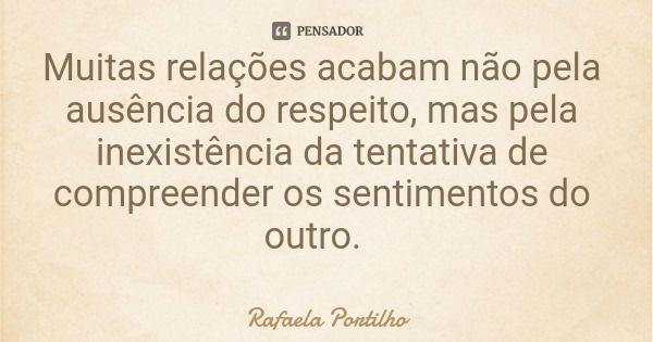 Muitas relações acabam não pela ausência do respeito, mas pela inexistência da tentativa de compreender os sentimentos do outro.... Frase de Rafaela Portilho.