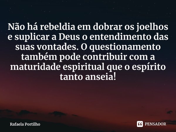 ⁠Não há rebeldia em dobrar os joelhos e suplicar a Deus o entendimento das suas vontades. O questionamento também pode contribuir com a maturidade espiritual qu... Frase de Rafaela Portilho.