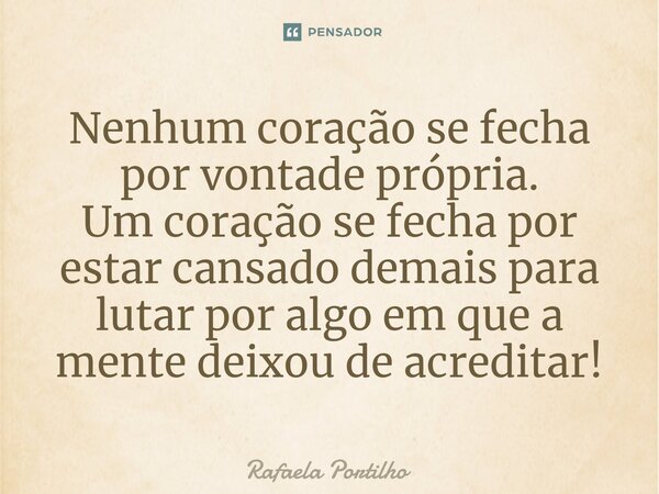 ⁠Nenhum coração se fecha por vontade própria. Um coração se fecha por estar cansado demais para lutar por algo em que a mente deixou de acreditar!... Frase de Rafaela Portilho.