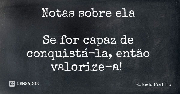 Notas sobre ela Se for capaz de conquistá-la, então valorize-a!... Frase de Rafaela Portilho.