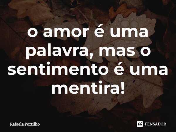 ⁠o amor é uma palavra, mas o sentimento é uma mentira!... Frase de Rafaela Portilho.