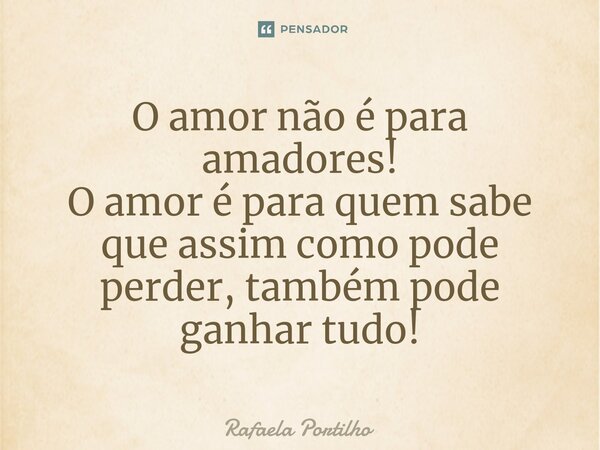 ⁠O amor não é para amadores! O amor é para quem sabe que assim como pode perder, também pode ganhar tudo!... Frase de Rafaela Portilho.