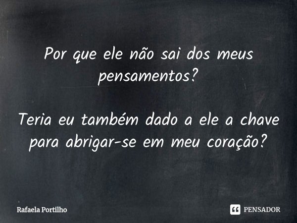 ⁠Por que ele não sai dos meus pensamentos? Teria eu também dado a ele a chave para abrigar-se em meu coração?... Frase de Rafaela Portilho.