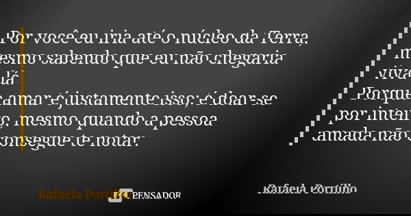 Por você eu iria até o núcleo da Terra, mesmo sabendo que eu não chegaria viva lá. Porque amar é justamente isso; é doar-se por inteiro, mesmo quando a pessoa a... Frase de Rafaela Portilho.