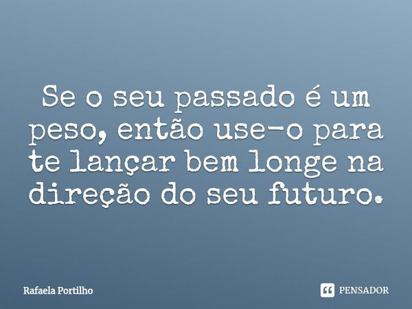⁠Se o seu passado é um peso, então use-o para te lançar bem longe na direção do seu futuro.... Frase de Rafaela Portilho.