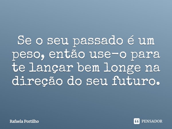 ⁠Se o seu passado é um peso, então use-o para te lançar bem longe na direção do seu futuro.... Frase de Rafaela Portilho.