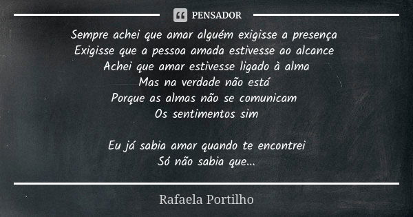 Sempre achei que amar alguém exigisse a presença Exigisse que a pessoa amada estivesse ao alcance Achei que amar estivesse ligado à alma Mas na verdade não está... Frase de Rafaela Portilho.