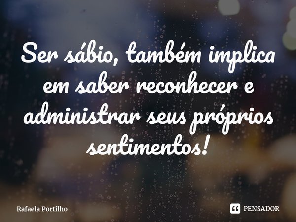 ⁠Ser sábio, também implica em saber reconhecer e administrar seus próprios sentimentos!... Frase de Rafaela Portilho.