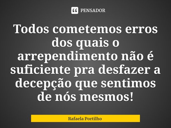 ⁠Todos cometemos erros dos quais o arrependimento não é suficiente pra desfazer a decepção que sentimos de nós mesmos!... Frase de Rafaela Portilho.