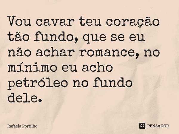 Vou cavar teu coração tão fundo, que se eu não achar romance, no mínimo eu acho petróleo no fundo dele.⁠... Frase de Rafaela Portilho.