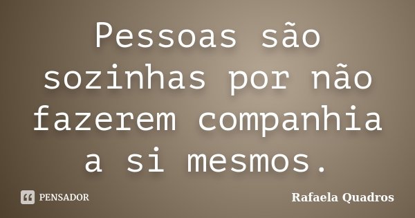 Pessoas são sozinhas por não fazerem companhia a si mesmos.... Frase de Rafaela Quadros.
