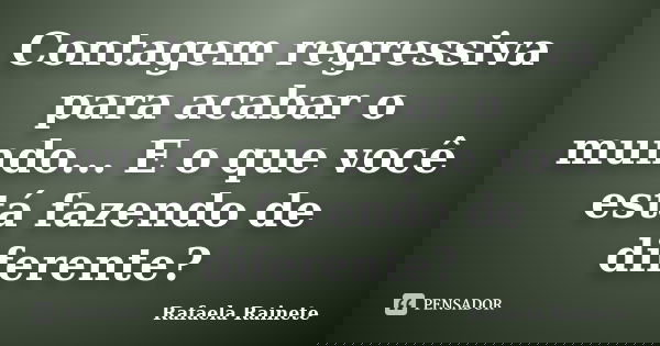 Contagem regressiva para acabar o mundo... E o que você está fazendo de diferente?... Frase de Rafaela Rainete.