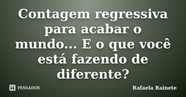 Contagem regressiva para acabar o mundo... E o que você está fazendo de diferente?... Frase de Rafaela Rainete.