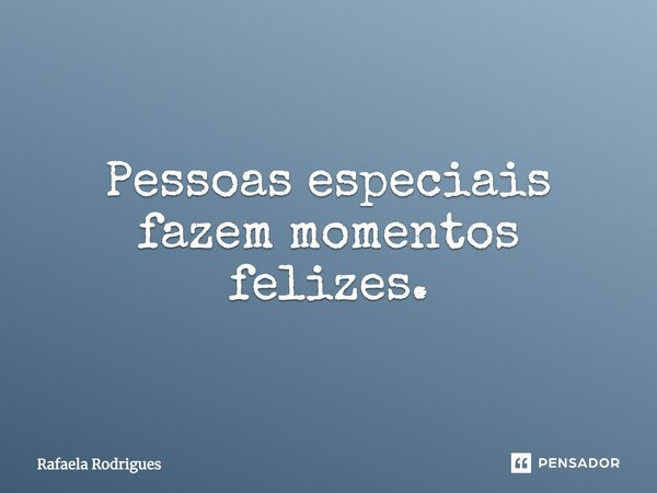 Pessoas especiais fazem momentos felizes.... Frase de Rafaela Rodrigues.