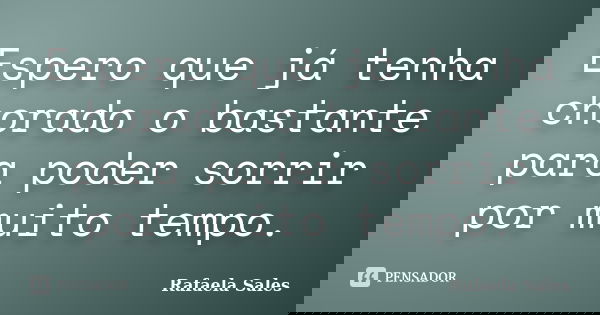 Espero que já tenha chorado o bastante para poder sorrir por muito tempo.... Frase de Rafaela Sales.