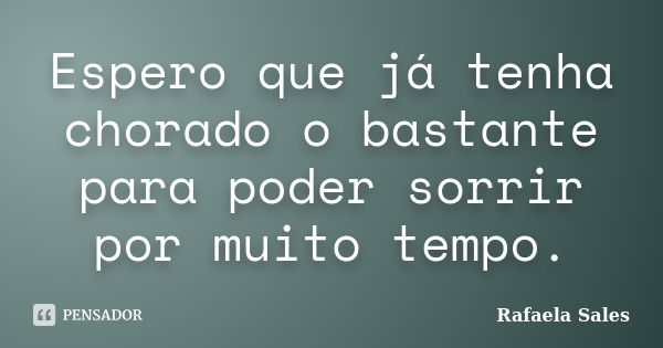 Espero que já tenha chorado o bastante para poder sorrir por muito tempo.... Frase de Rafaela Sales.