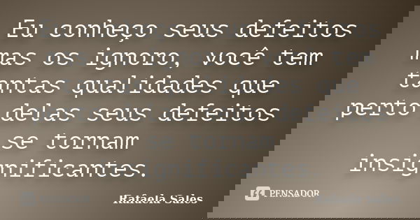 Eu conheço seus defeitos mas os ignoro, você tem tantas qualidades que perto delas seus defeitos se tornam insignificantes.... Frase de Rafaela Sales.