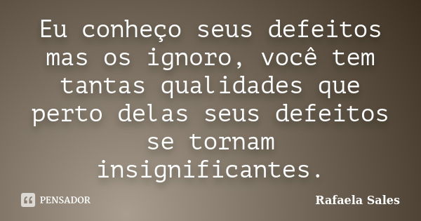 Eu conheço seus defeitos mas os ignoro, você tem tantas qualidades que perto delas seus defeitos se tornam insignificantes.... Frase de Rafaela Sales.