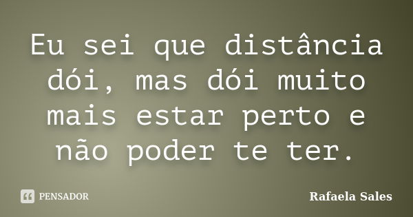 Eu sei que distância dói, mas dói muito mais estar perto e não poder te ter.... Frase de Rafaela Sales.