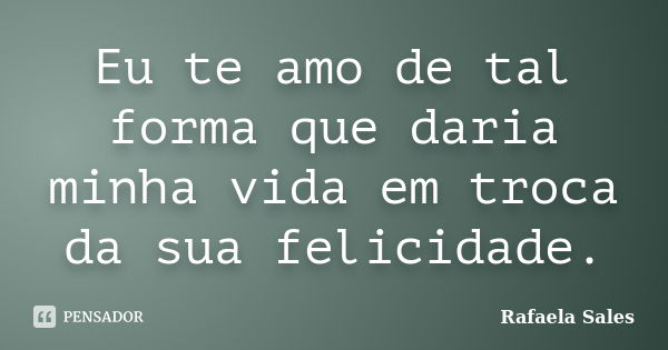 Eu te amo de tal forma que daria minha vida em troca da sua felicidade.... Frase de Rafaela Sales.