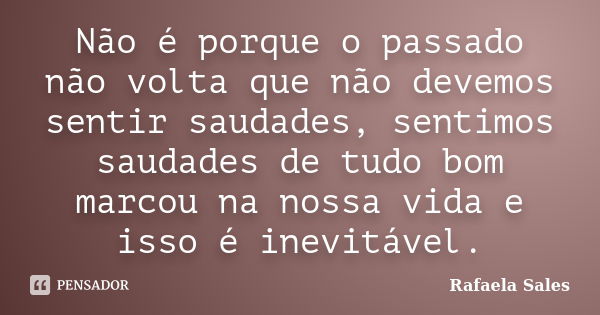 Não é porque o passado não volta que não devemos sentir saudades, sentimos saudades de tudo bom marcou na nossa vida e isso é inevitável.... Frase de Rafaela Sales.