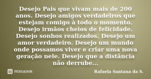 Desejo Pais que vivam mais de 200 anos. Desejo amigos verdadeiros que estejam comigo à todo o momento. Desejo irmãos cheios de felicidade. Desejo sonhos realiza... Frase de Rafaela Santana da S..