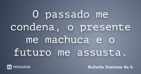 O passado me condena, o presente me machuca e o futuro me assusta.... Frase de Rafaela Santana da S..