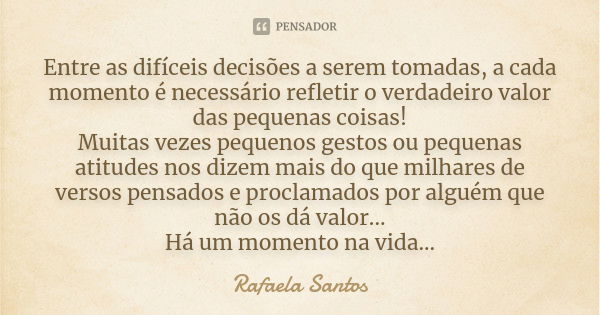 Entre as difíceis decisões a serem tomadas, a cada momento é necessário refletir o verdadeiro valor das pequenas coisas! Muitas vezes pequenos gestos ou pequena... Frase de Rafaela Santos.