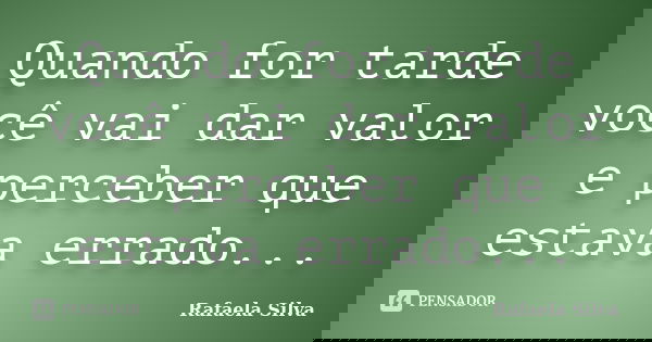 Quando for tarde você vai dar valor e perceber que estava errado...... Frase de Rafaela silva.