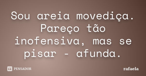 Sou areia movediça. Pareço tão inofensiva, mas se pisar - afunda.... Frase de Rafaela.