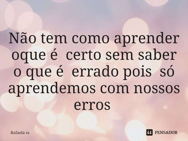 Não tem como aprender oque é certo sem saber o que é errado pois só aprendemos com nossos erros ⁠... Frase de Rafaela ss.