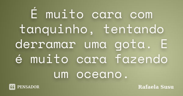 É muito cara com tanquinho, tentando derramar uma gota. E é muito cara fazendo um oceano.... Frase de Rafaela Susu.