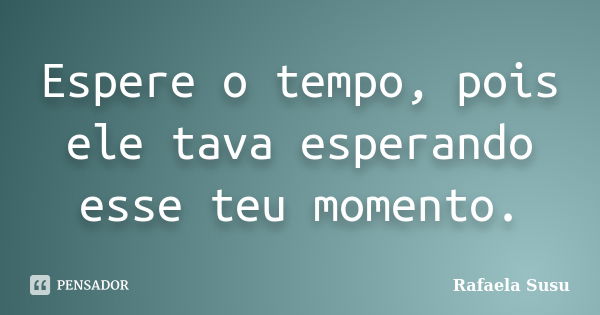 Espere o tempo, pois ele tava esperando esse teu momento.... Frase de Rafaela Susu.