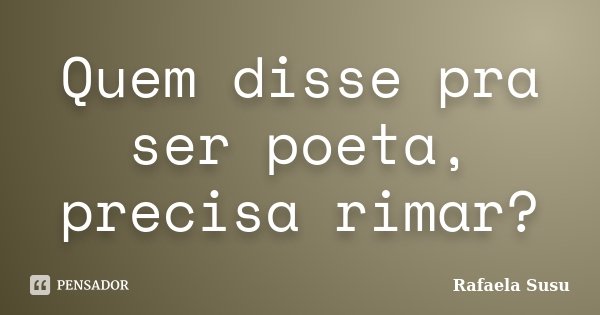 Quem disse pra ser poeta, precisa rimar?... Frase de Rafaela Susu.