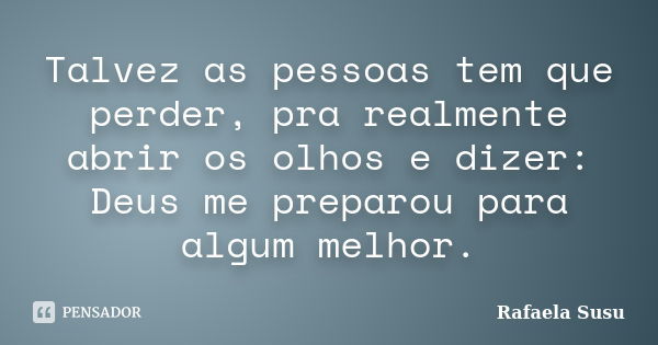 Talvez as pessoas tem que perder, pra realmente abrir os olhos e dizer: Deus me preparou para algum melhor.... Frase de Rafaela Susu.