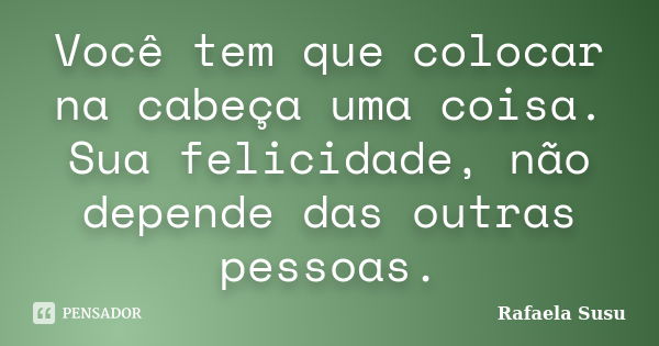 Você tem que colocar na cabeça uma coisa. Sua felicidade, não depende das outras pessoas.... Frase de Rafaela Susu.