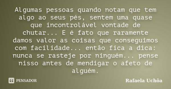 Algumas pessoas quando notam que tem algo ao seus pés, sentem uma quase que incontrolável vontade de chutar... E é fato que raramente damos valor as coisas que ... Frase de Rafaela Uchôa.