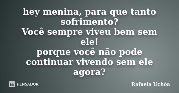 hey menina, para que tanto sofrimento? Você sempre viveu bem sem ele! porque você não pode continuar vivendo sem ele agora?... Frase de Rafaela Uchôa.