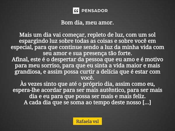 Bom dia, meu amor. Mais um dia vai começar, repleto de luz, com um sol espargindo luz sobre todas as coisas e sobre você em especial, para que continue sendo a ... Frase de Rafaela vsl.