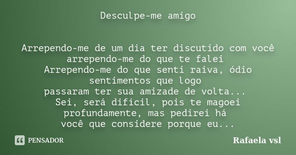 Desculpe-me amigo Arrependo-me de um dia ter discutido com você arrependo-me do que te falei Arrependo-me do que senti raiva, ódio sentimentos que logo passaram... Frase de Rafaela vsl.