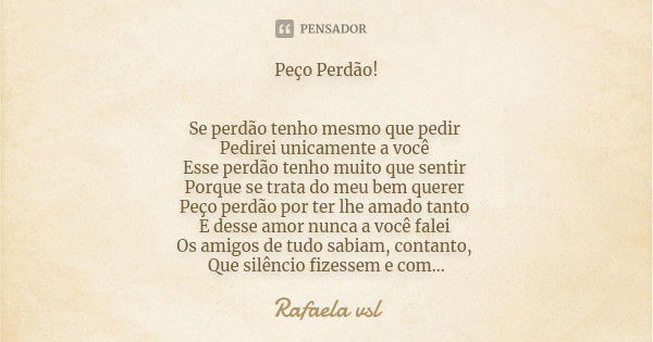 Peço Perdão! Se perdão tenho mesmo que pedir Pedirei unicamente a você Esse perdão tenho muito que sentir Porque se trata do meu bem querer Peço perdão por ter ... Frase de Rafaela vsl.