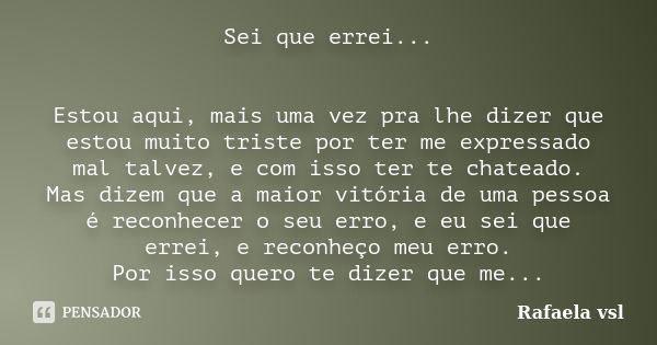 Sei que errei... Estou aqui, mais uma vez pra lhe dizer que estou muito triste por ter me expressado mal talvez, e com isso ter te chateado. Mas dizem que a mai... Frase de Rafaela vsl.