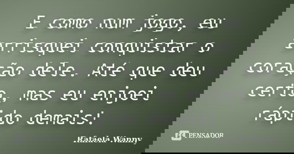 E como num jogo, eu arrisquei conquistar o coração dele. Até que deu certo, mas eu enjoei rápido demais!... Frase de Rafaela Wanny.
