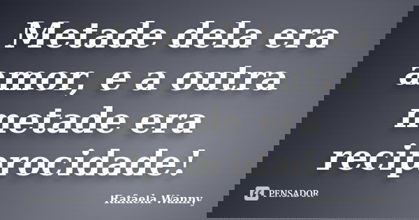Metade dela era amor, e a outra metade era reciprocidade!... Frase de Rafaela Wanny.