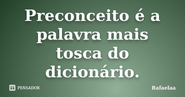 Preconceito é a palavra mais tosca do dicionário.... Frase de Rafaelaa.