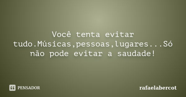 Você tenta evitar tudo.Músicas,pessoas,lugares...Só não pode evitar a saudade!... Frase de rafaelabercot.